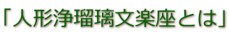 「人形浄瑠璃文楽座とは」